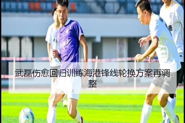 武磊伤愈回归训练海港锋线轮换方案再调整